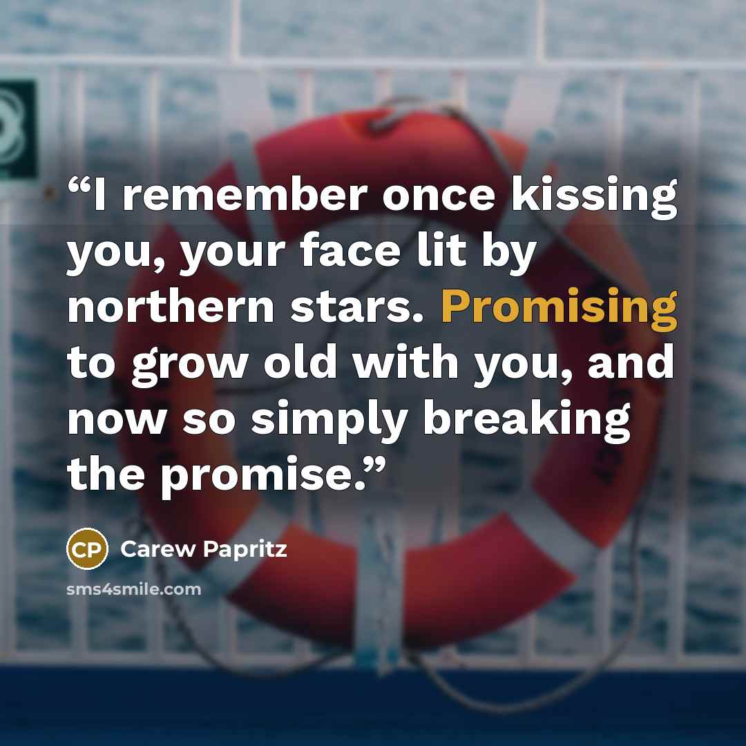 “I remember once kissing you, your face lit by northern stars. Promising to grow old with you, and now so simply breaking the promise.” quote by Carew Papritz