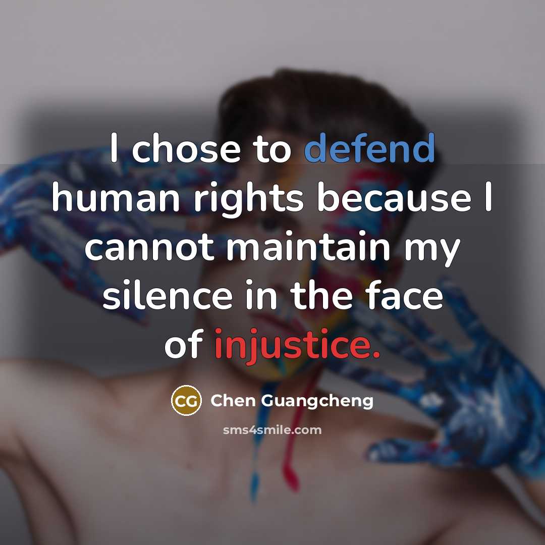 “I chose to defend human rights because I cannot maintain my silence in the face of injustice.” quote by Chen Guangcheng