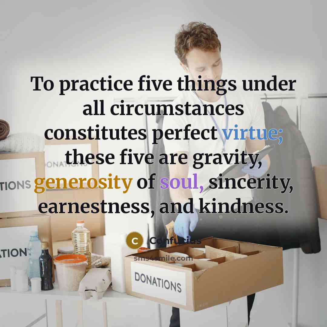“To practice five things under all circumstances constitutes perfect virtue; these five are gravity, generosity of soul, sincerity, earnestness, and kindness.” quote by Confucius