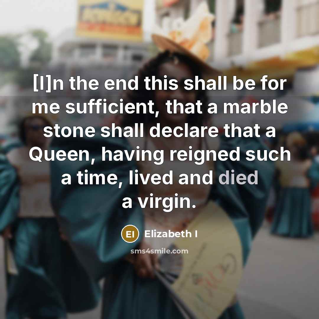 “[I]n the end this shall be for me sufficient, that a marble stone shall declare that a Queen, having reigned such a time, lived and died a virgin.” quote by Elizabeth I