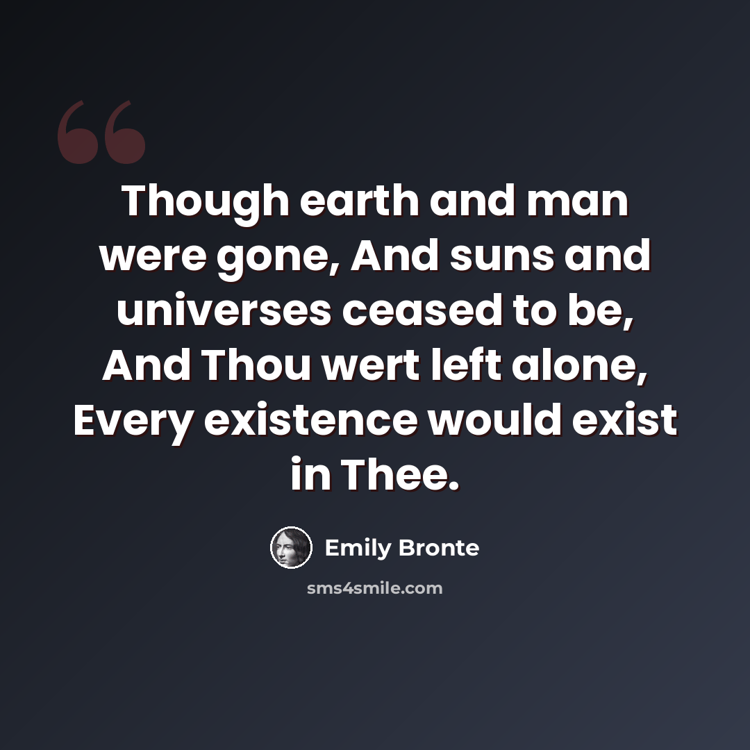 “Though earth and man were gone, And suns and universes ceased to be, And Thou wert left alone, Every existence would exist in Thee.” quote by Emily Bronte