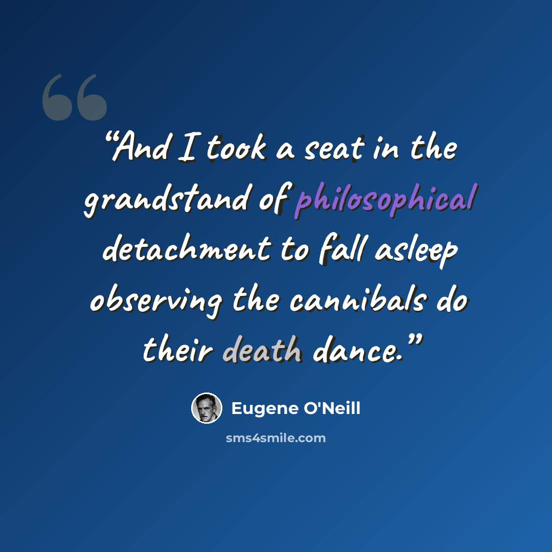 “And I took a seat in the grandstand of philosophical detachment to fall asleep observing the cannibals do their death dance.” quote by Eugene O'Neill