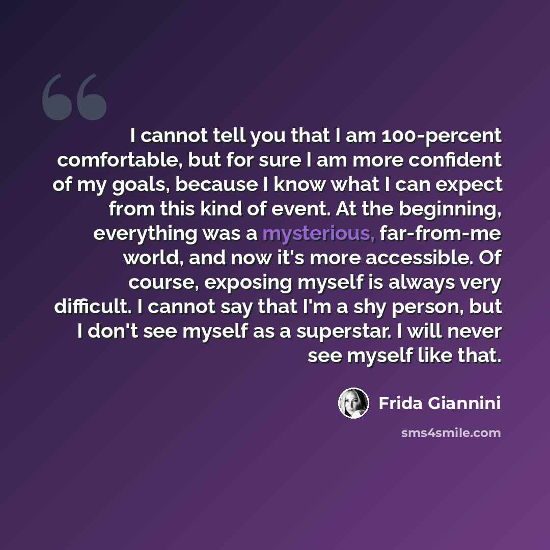 “I cannot tell you that I am 100-percent comfortable, but for sure I am more confident of my goals, because I know what I can expect from this kind of event. At the beginning, everything was a mysterious, far-from-me world, and now it's more accessible. Of course, exposing myself is always very…” quote by Frida Giannini