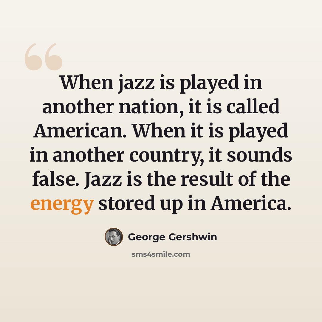 “When jazz is played in another nation, it is called American. When it is played in another country, it sounds false. Jazz is the result of the energy stored up in America.” quote by George Gershwin