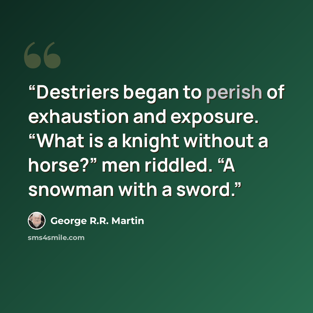 “Destriers began to perish of exhaustion and exposure. “What is a knight without a horse?” men riddled. “A snowman with a sword.” quote by George R.R. Martin