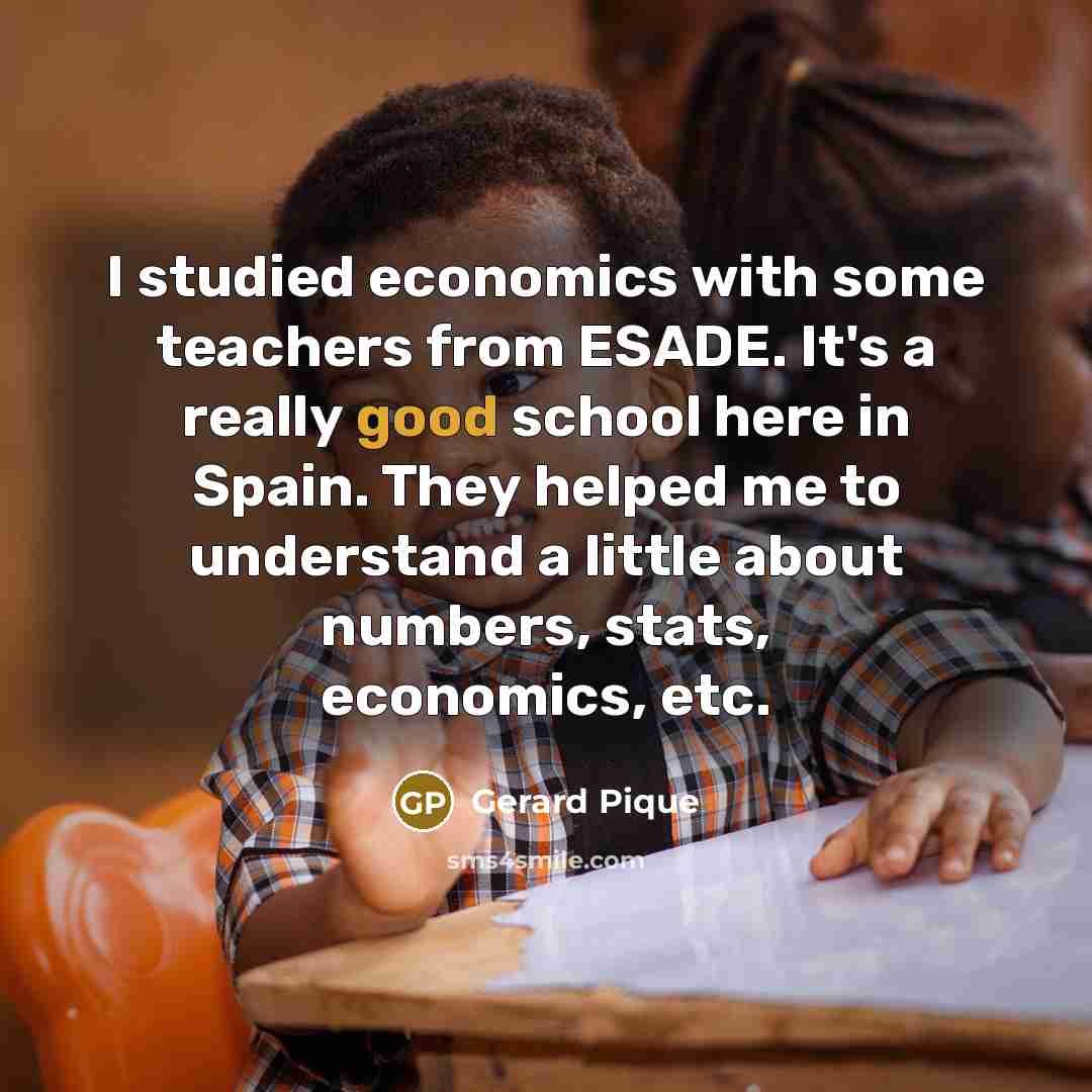 “I studied economics with some teachers from ESADE. It's a really good school here in Spain. They helped me to understand a little about numbers, stats, economics, etc.” quote by Gerard Pique