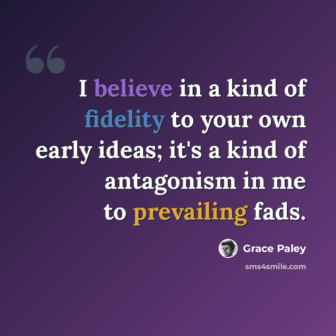 “I believe in a kind of fidelity to your own early ideas; it's a kind of antagonism in me to prevailing fads.” quote by Grace Paley