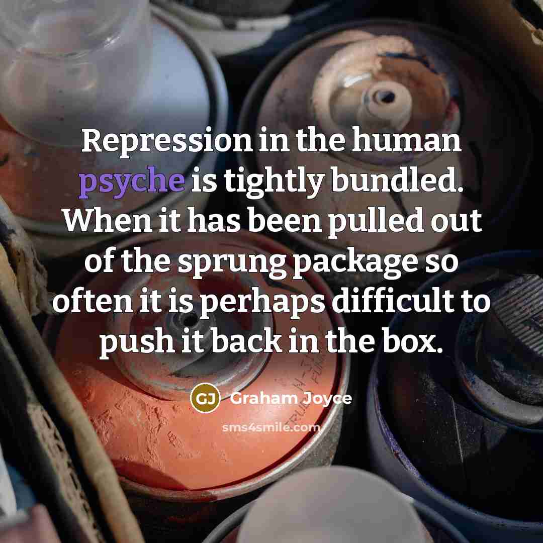 “Repression in the human psyche is tightly bundled. When it has been pulled out of the sprung package so often it is perhaps difficult to push it back in the box.” quote by Graham Joyce