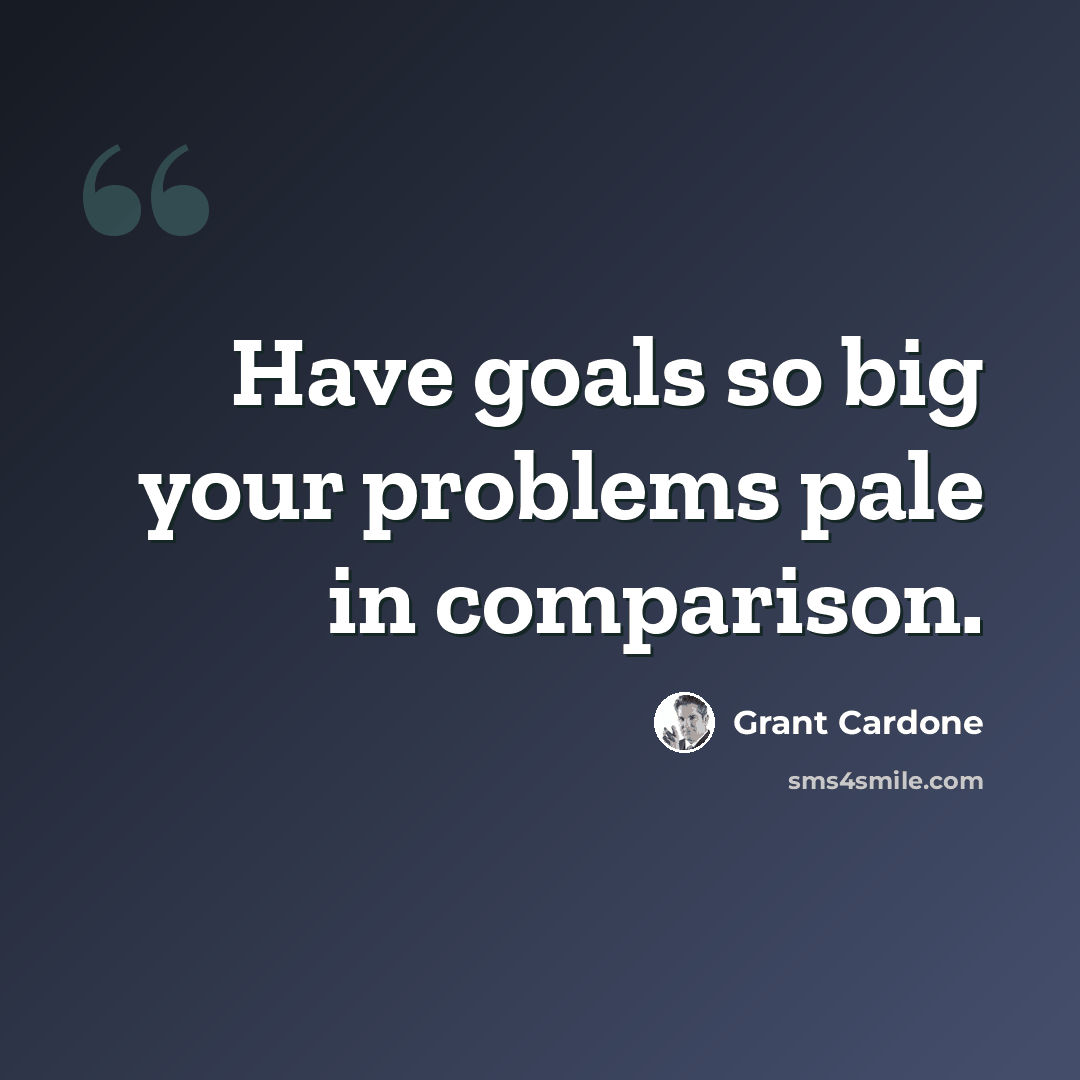 “Have goals so big your problems pale in comparison.” quote by Grant Cardone