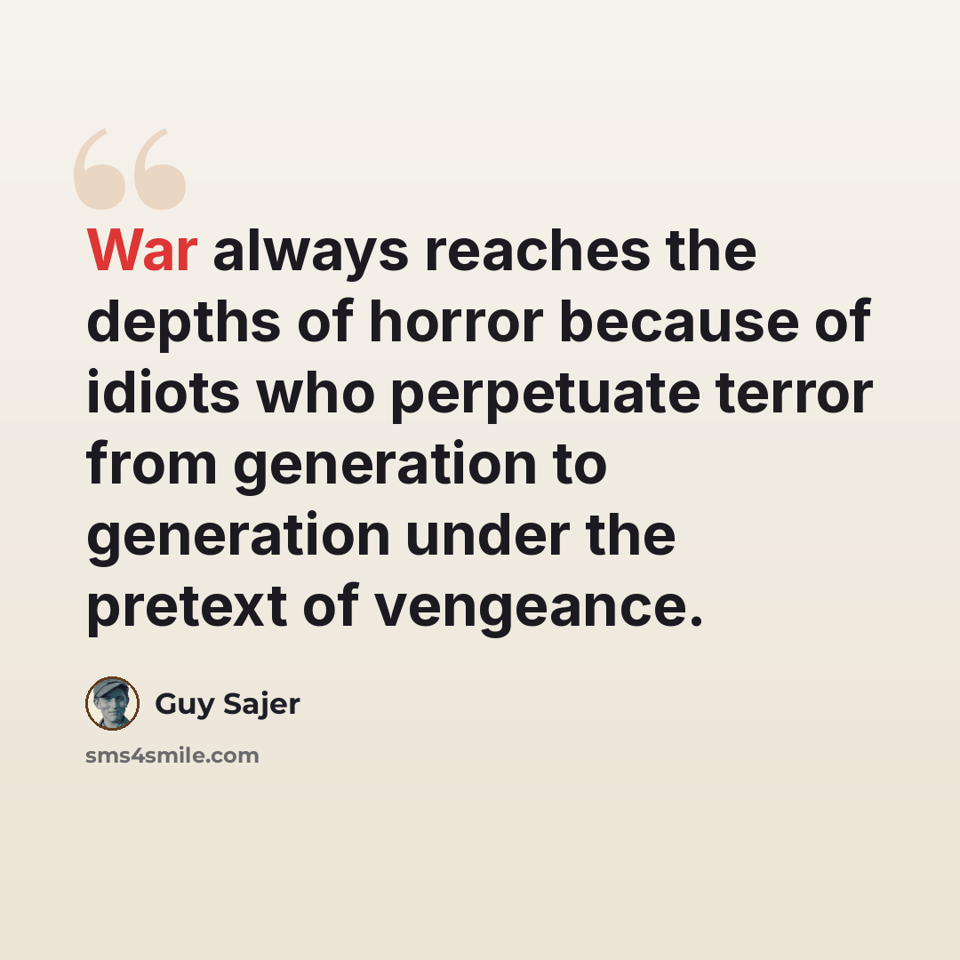 “War always reaches the depths of horror because of idiots who perpetuate terror from generation to generation under the pretext of vengeance.” quote by Guy Sajer