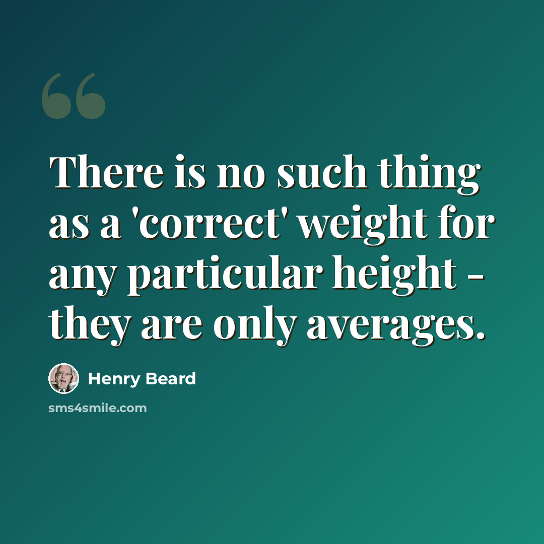 “There is no such thing as a 'correct' weight for any particular height - they are only averages.” quote by Henry Beard