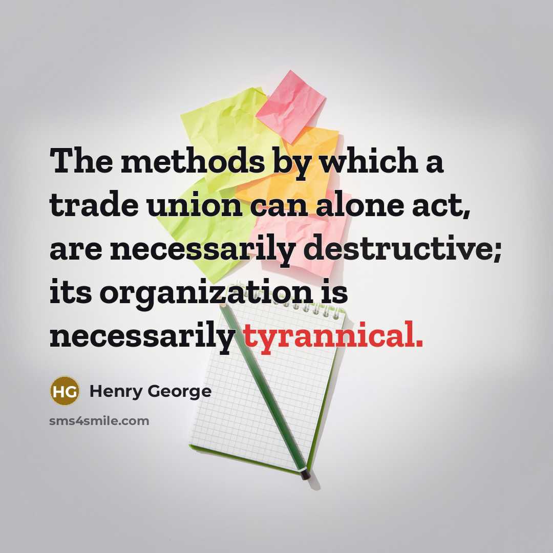 “The methods by which a trade union can alone act, are necessarily destructive; its organization is necessarily tyrannical.” quote by Henry George