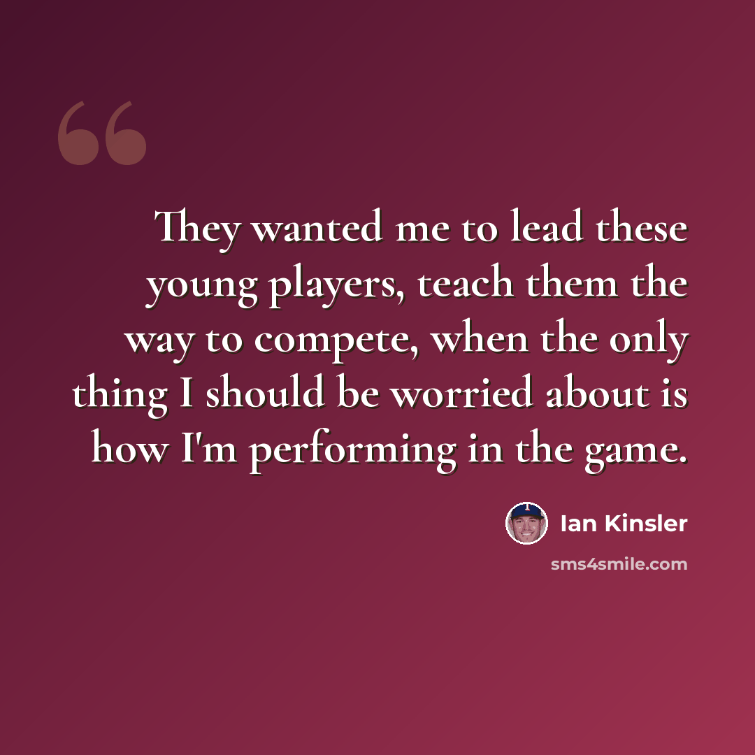 “They wanted me to lead these young players, teach them the way to compete, when the only thing I should be worried about is how I'm performing in the game.” quote by Ian Kinsler