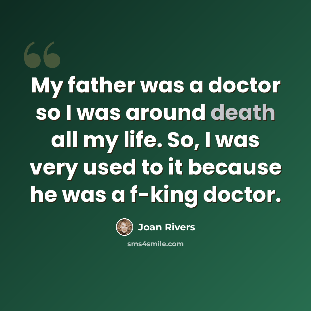 “My father was a doctor so I was around death all my life. So, I was very used to it because he was a f-king doctor.” quote by Joan Rivers
