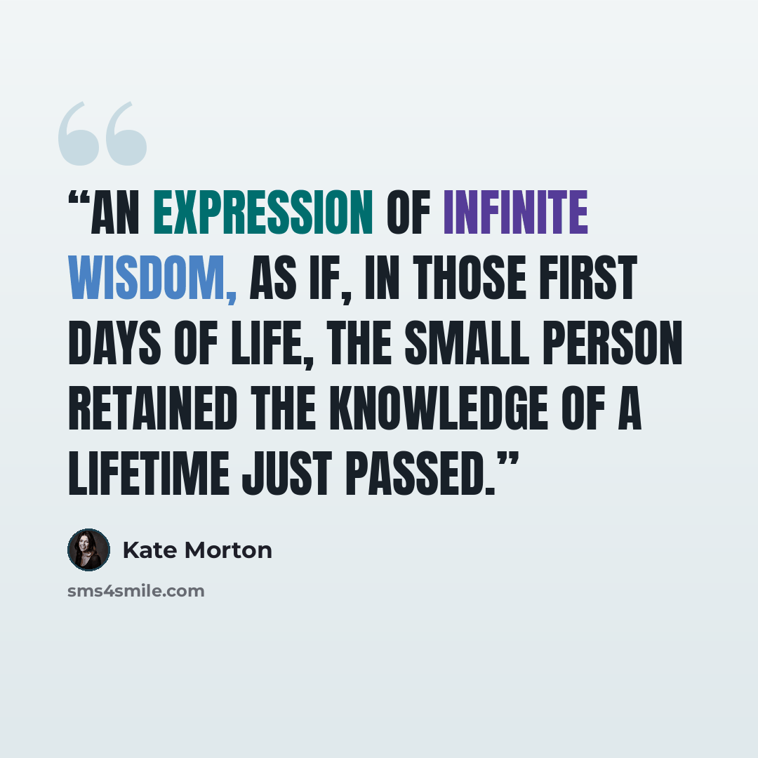 “An expression of infinite wisdom, as if, in those first days of life, the small person retained the knowledge of a lifetime just passed.” quote by Kate Morton