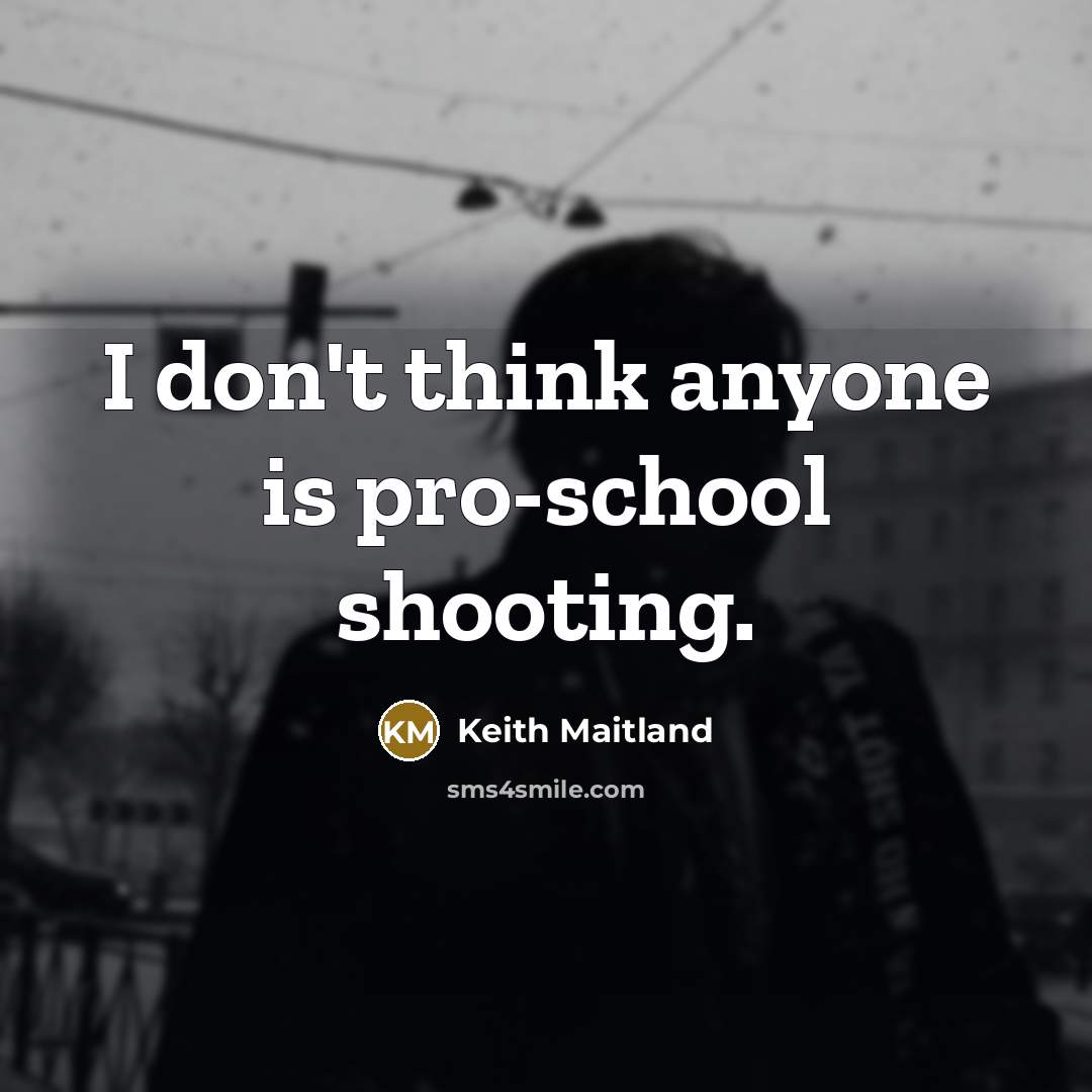 “I don't think anyone is pro-school shooting.” quote by Keith Maitland