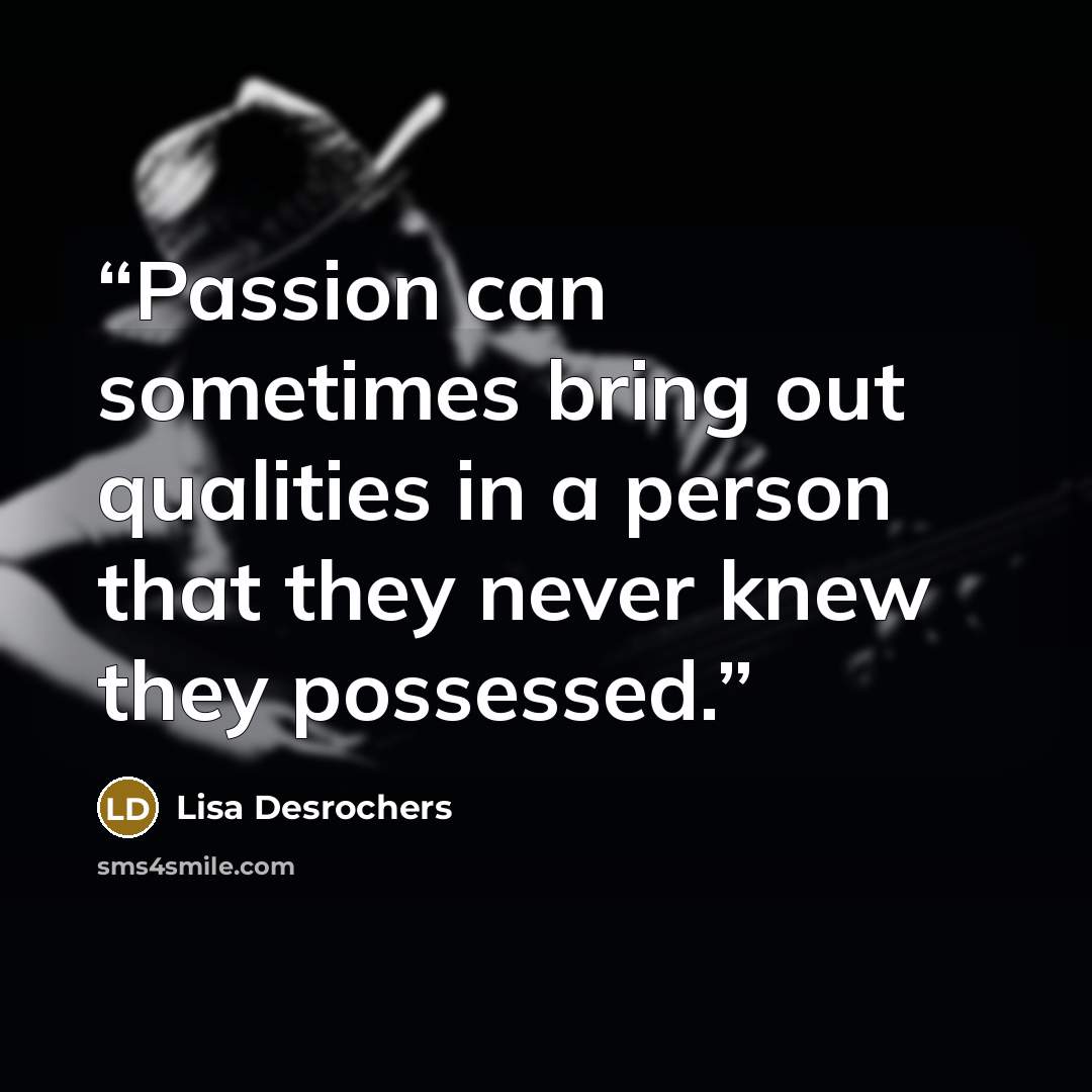 “Passion can sometimes bring out qualities in a person that they never knew they possessed.” quote by Lisa Desrochers