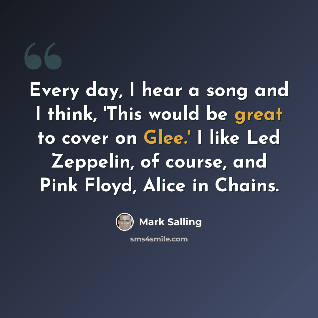 “Every day, I hear a song and I think, 'This would be great to cover on Glee.' I like Led Zeppelin, of course, and Pink Floyd, Alice in Chains.” quote by Mark Salling