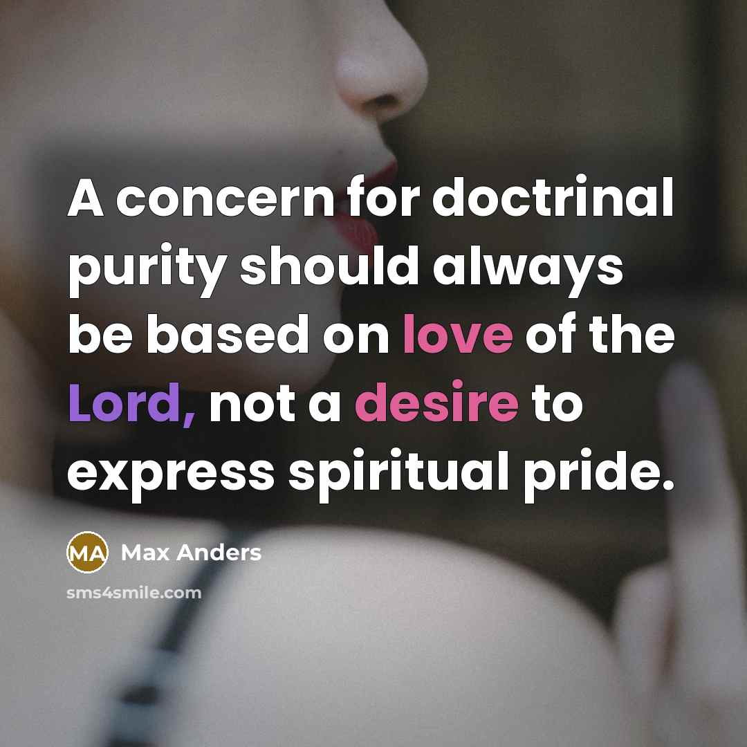 “A concern for doctrinal purity should always be based on love of the Lord, not a desire to express spiritual pride.” quote by Max Anders