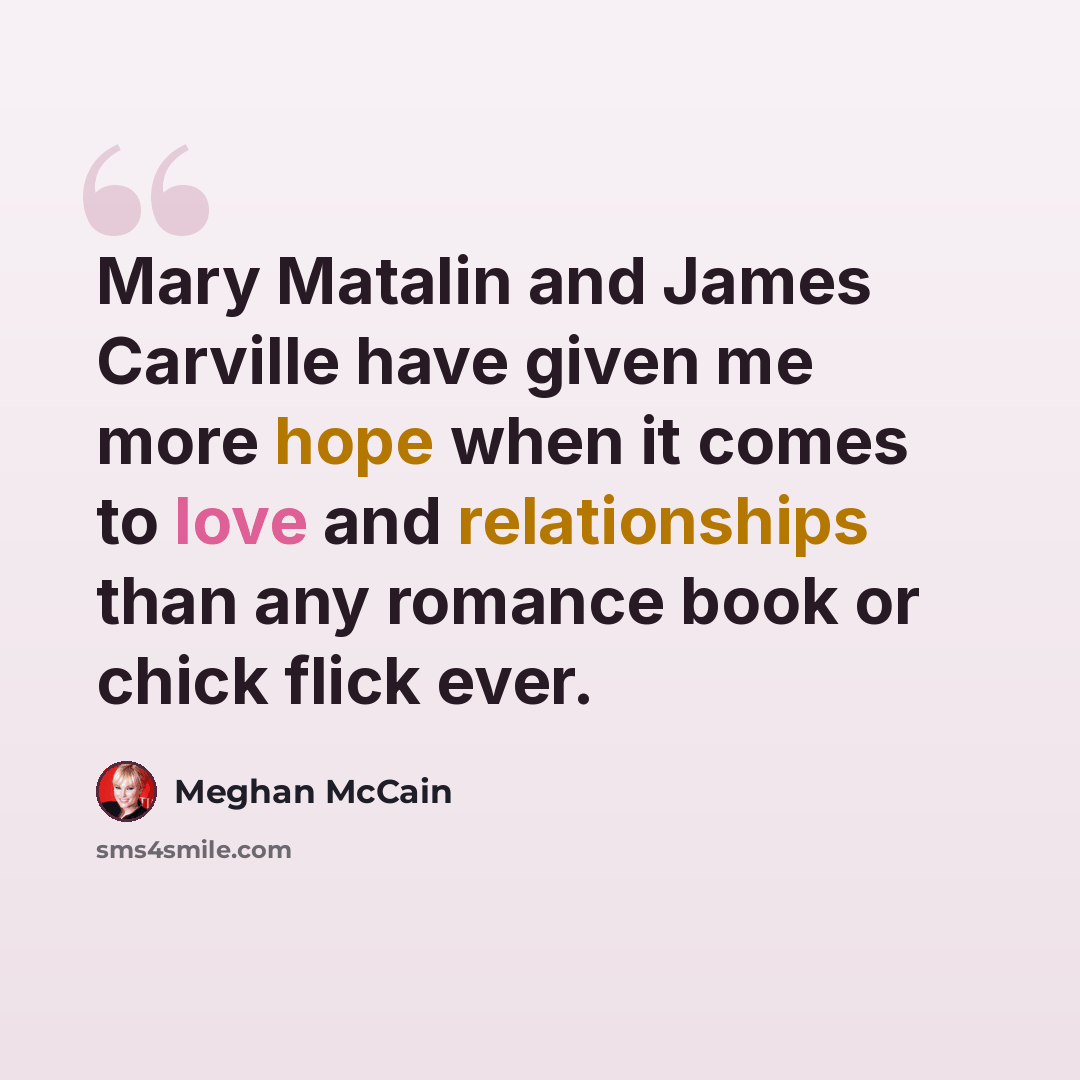 “Mary Matalin and James Carville have given me more hope when it comes to love and relationships than any romance book or chick flick ever.” quote by Meghan McCain