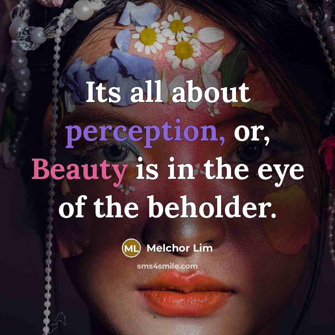 “Its all about perception, or, Beauty is in the eye of the beholder.” quote by Melchor Lim