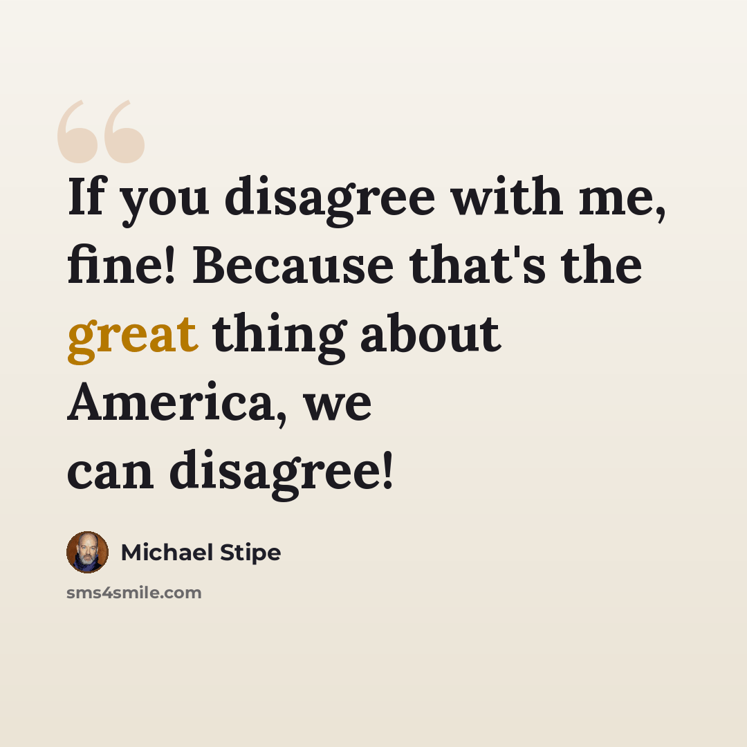 “If you disagree with me, fine! Because that's the great thing about America, we can disagree!” quote by Michael Stipe