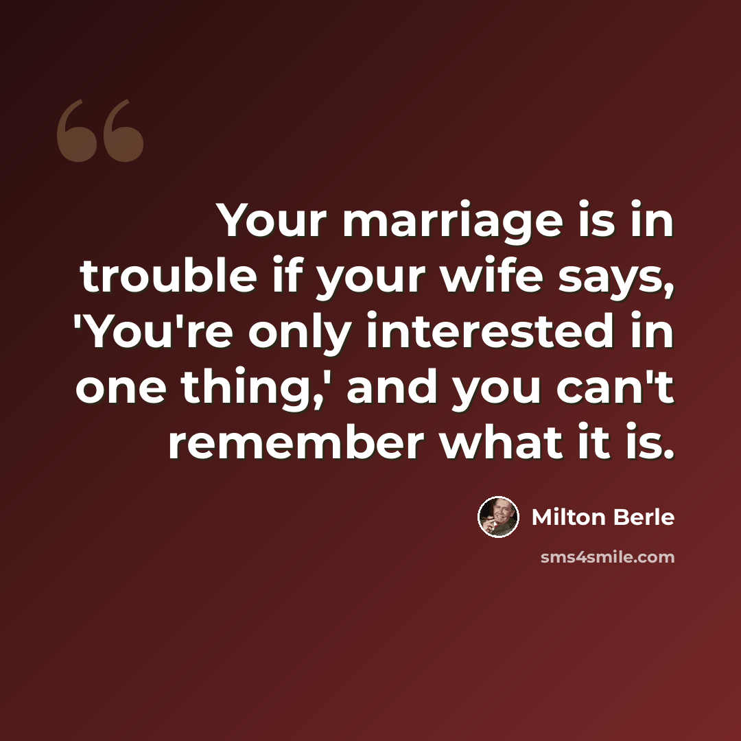 “Your marriage is in trouble if your wife says, 'You're only interested in one thing,' and you can't remember what it is.” quote by Milton Berle
