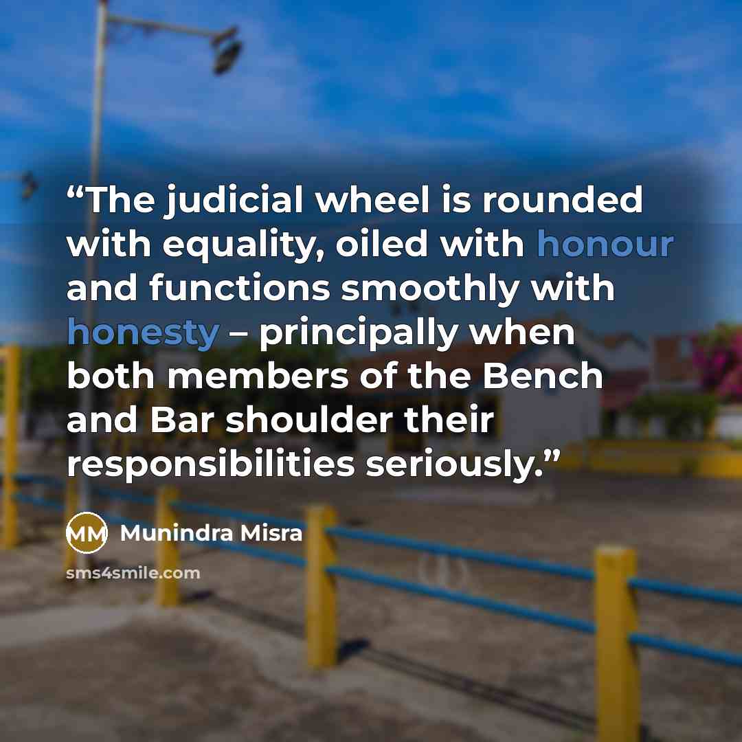 “The judicial wheel is rounded with equality, oiled with honour and functions smoothly with honesty – principally when both members of the Bench and Bar shoulder their responsibilities seriously.” quote by Munindra Misra