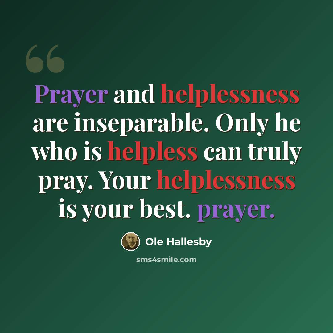 “Prayer and helplessness are inseparable. Only he who is helpless can truly pray. Your helplessness is your best. prayer.” quote by Ole Hallesby