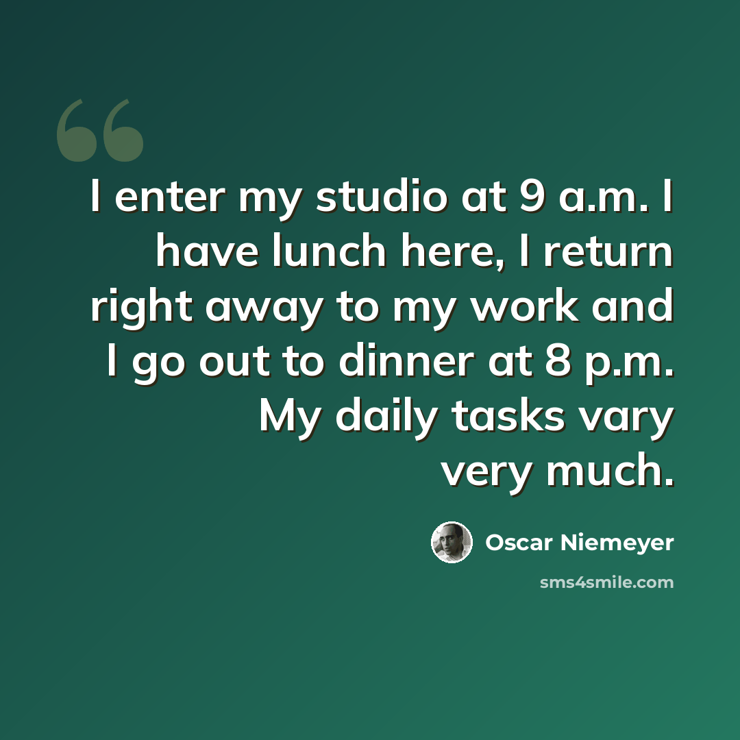 “I enter my studio at 9 a.m. I have lunch here, I return right away to my work and I go out to dinner at 8 p.m. My daily tasks vary very much.” quote by Oscar Niemeyer