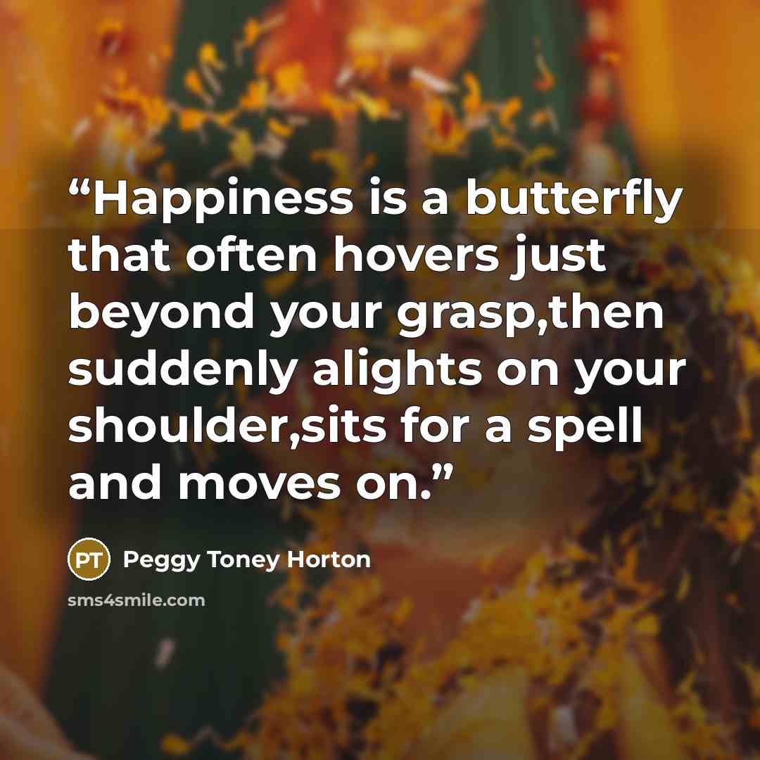“Happiness is a butterfly that often hovers just beyond your grasp,then suddenly alights on your shoulder,sits for a spell and moves on.” quote by Peggy Toney Horton