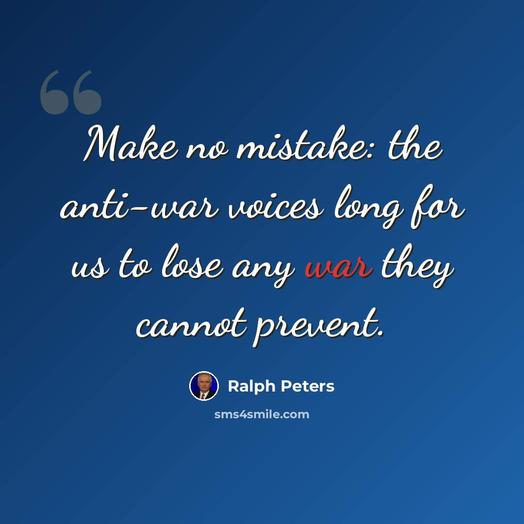“Make no mistake: the anti-war voices long for us to lose any war they cannot prevent.” quote by Ralph Peters