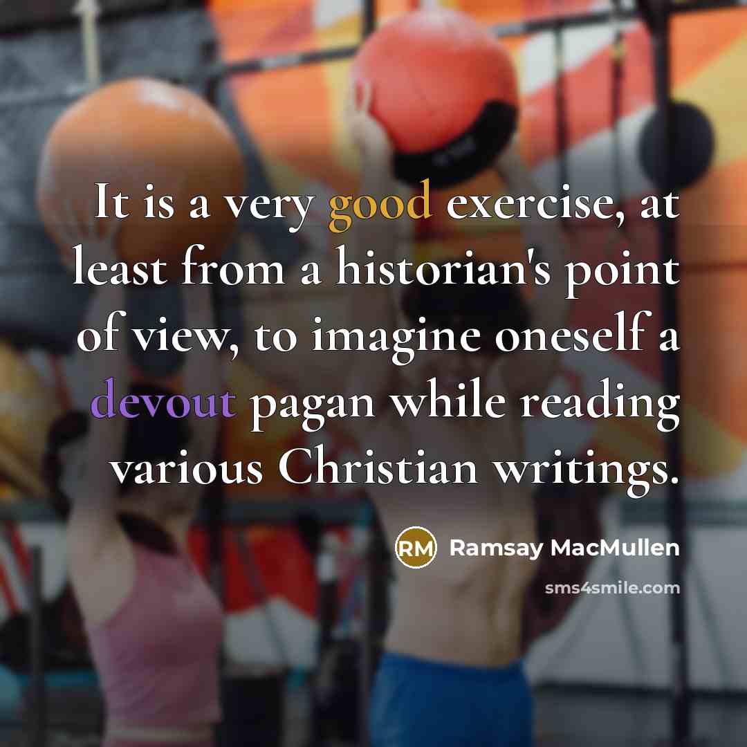 “It is a very good exercise, at least from a historian's point of view, to imagine oneself a devout pagan while reading various Christian writings.” quote by Ramsay MacMullen