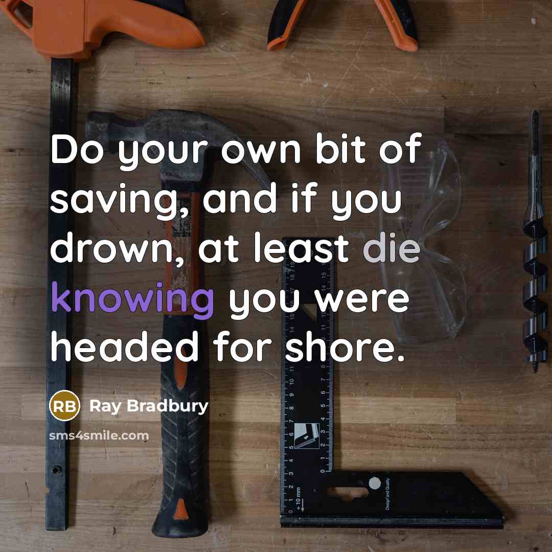 “Do your own bit of saving, and if you drown, at least die knowing you were headed for shore.” quote by Ray Bradbury