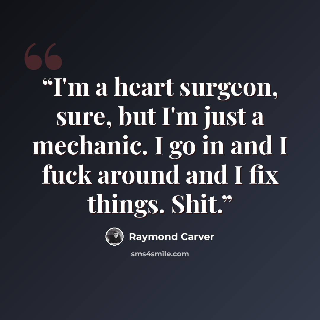 “I'm a heart surgeon, sure, but I'm just a mechanic. I go in and I fuck around and I fix things. Shit.” quote by Raymond Carver