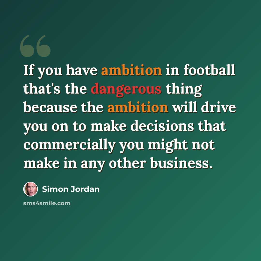 “If you have ambition in football that's the dangerous thing because the ambition will drive you on to make decisions that commercially you might not make in any other business.” quote by Simon Jordan