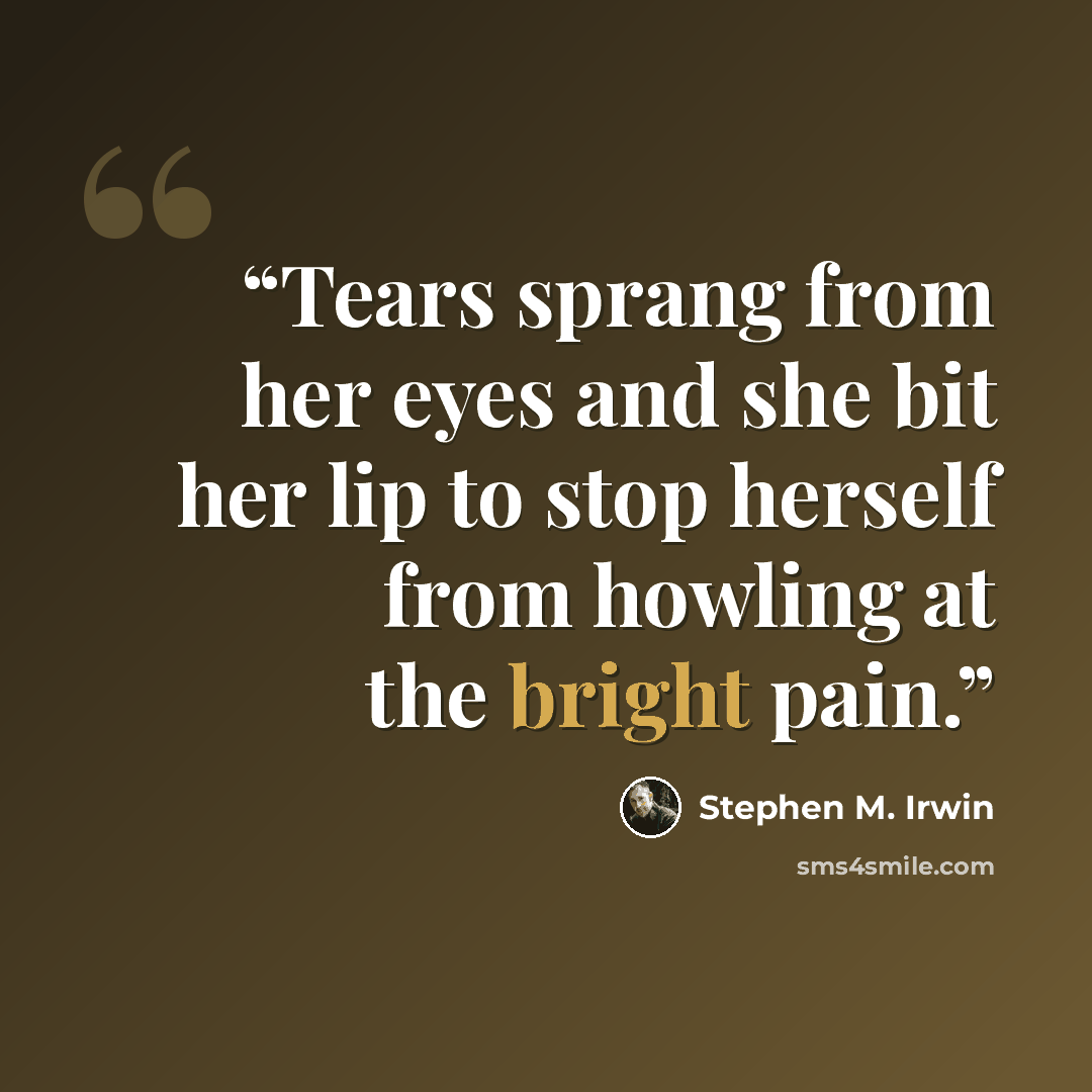 “Tears sprang from her eyes and she bit her lip to stop herself from howling at the bright pain.” quote by Stephen M. Irwin