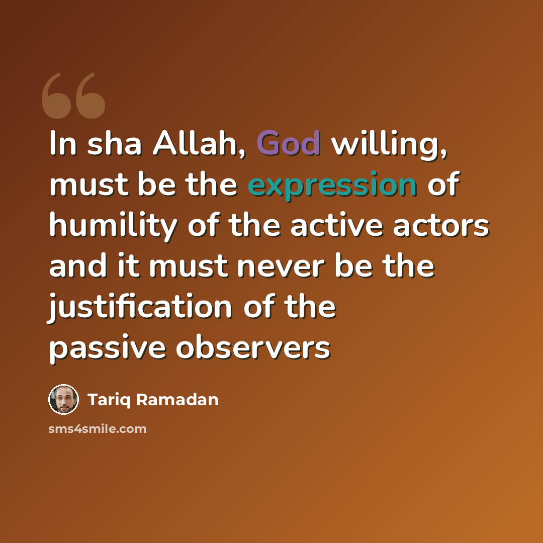 “In sha Allah, God willing, must be the expression of humility of the active actors and it must never be the justification of the passive observers” quote by Tariq Ramadan