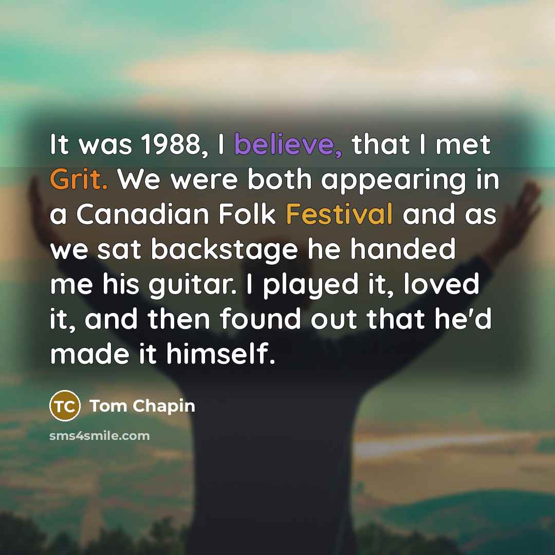 “It was 1988, I believe, that I met Grit. We were both appearing in a Canadian Folk Festival and as we sat backstage he handed me his guitar. I played it, loved it, and then found out that he'd made it himself.” quote by Tom Chapin