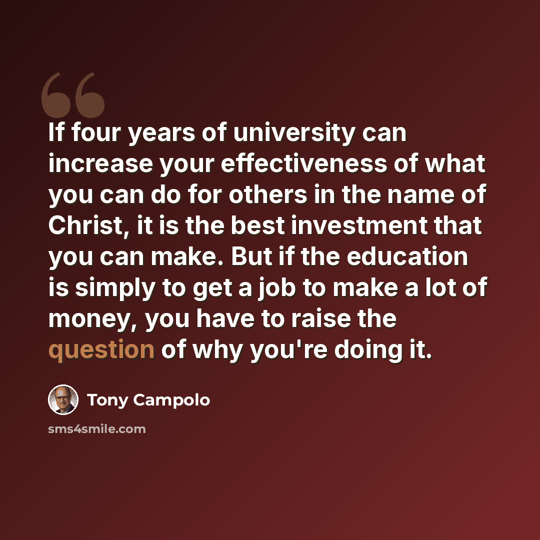 “If four years of university can increase your effectiveness of what you can do for others in the name of Christ, it is the best investment that you can make. But if the education is simply to get a job to make a lot of money, you have to raise the question of why you're doing it.” quote by Tony Campolo