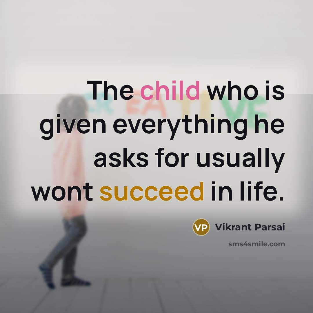 “The child who is given everything he asks for usually wont succeed in life.” quote by Vikrant Parsai