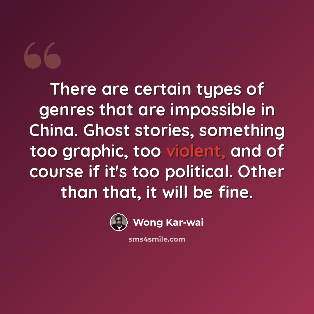 “There are certain types of genres that are impossible in China. Ghost stories, something too graphic, too violent, and of course if it's too political. Other than that, it will be fine.” quote by Wong Kar-wai