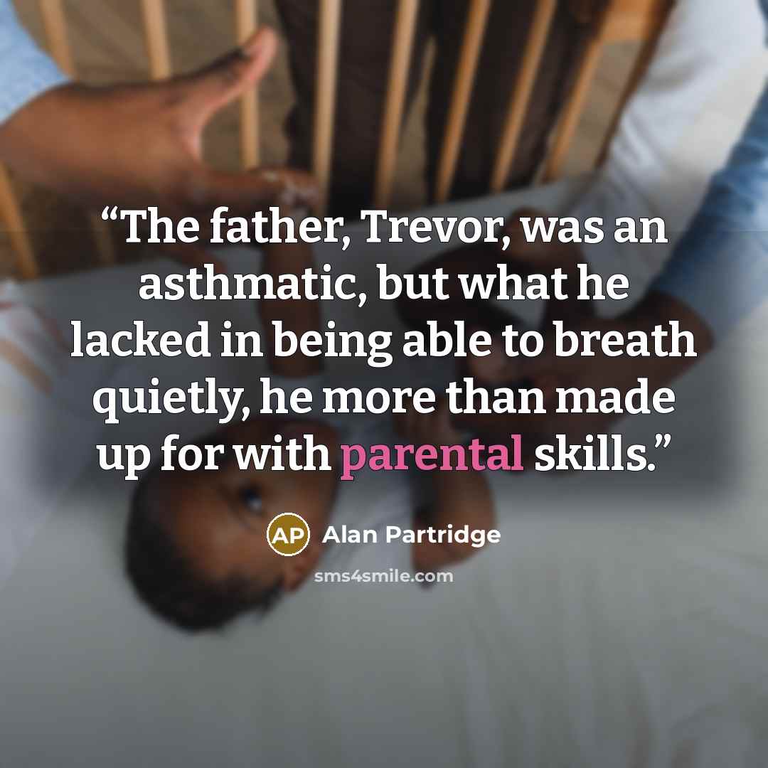 “The father, Trevor, was an asthmatic, but what he lacked in being able to breath quietly, he more than made up for with parental skills.” quote by Alan Partridge