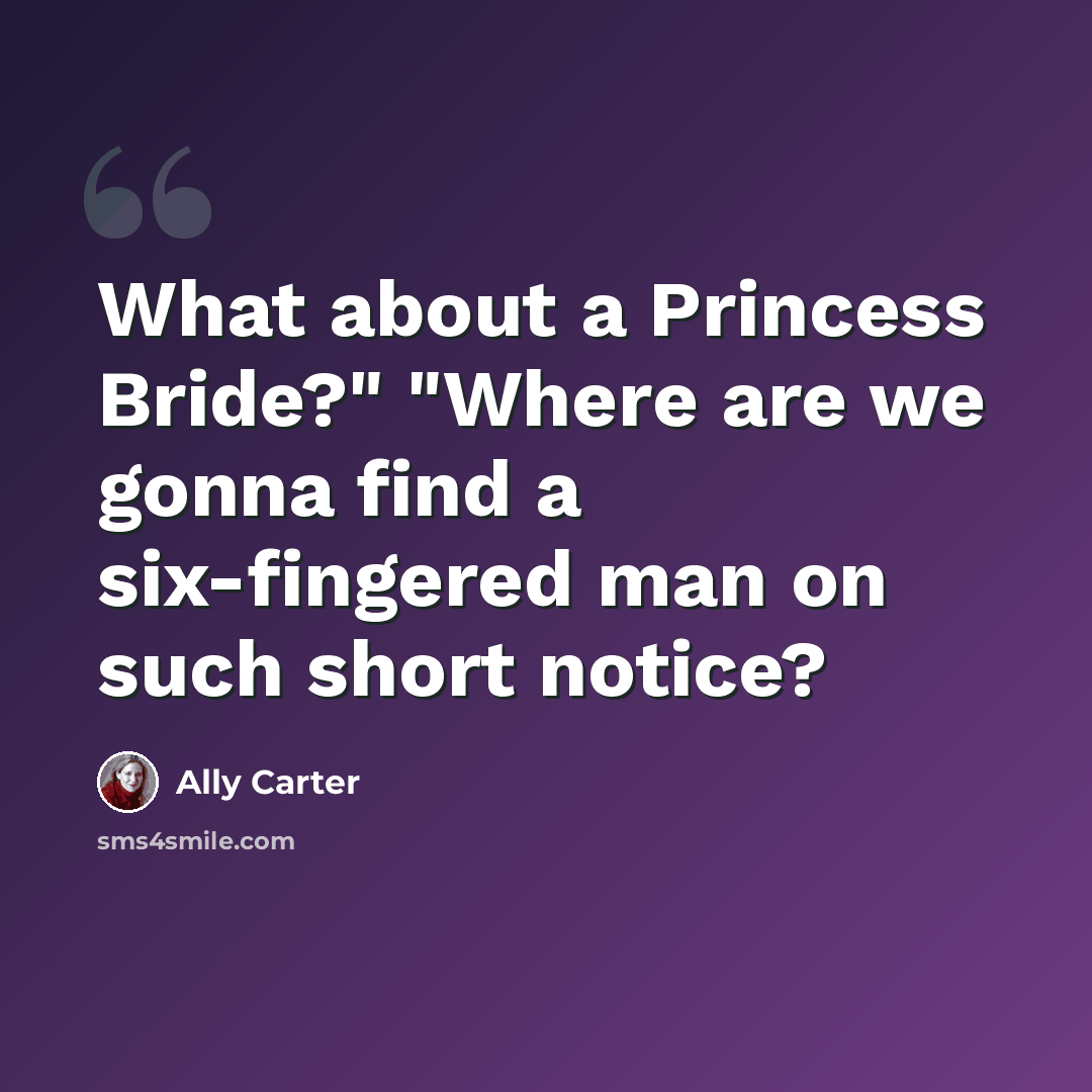 “What about a Princess Bride?" "Where are we gonna find a six-fingered man on such short notice?” quote by Ally Carter