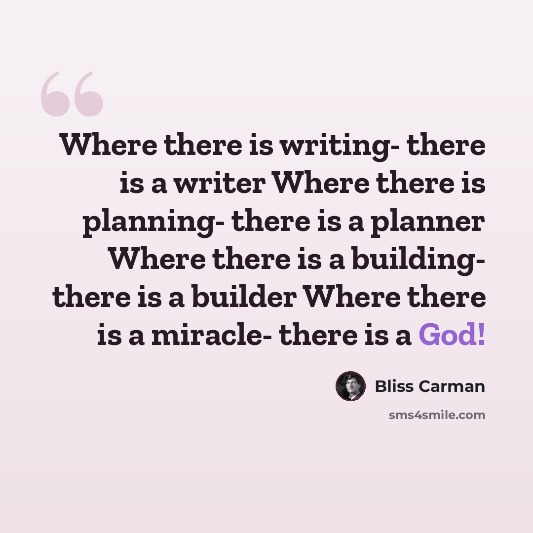 “Where there is writing- there is a writer Where there is planning- there is a planner Where there is a building- there is a builder Where there is a miracle- there is a God!” quote by Bliss Carman