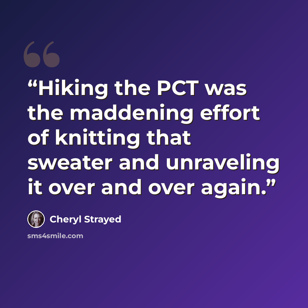“Hiking the PCT was the maddening effort of knitting that sweater and unraveling it over and over again.” quote by Cheryl Strayed