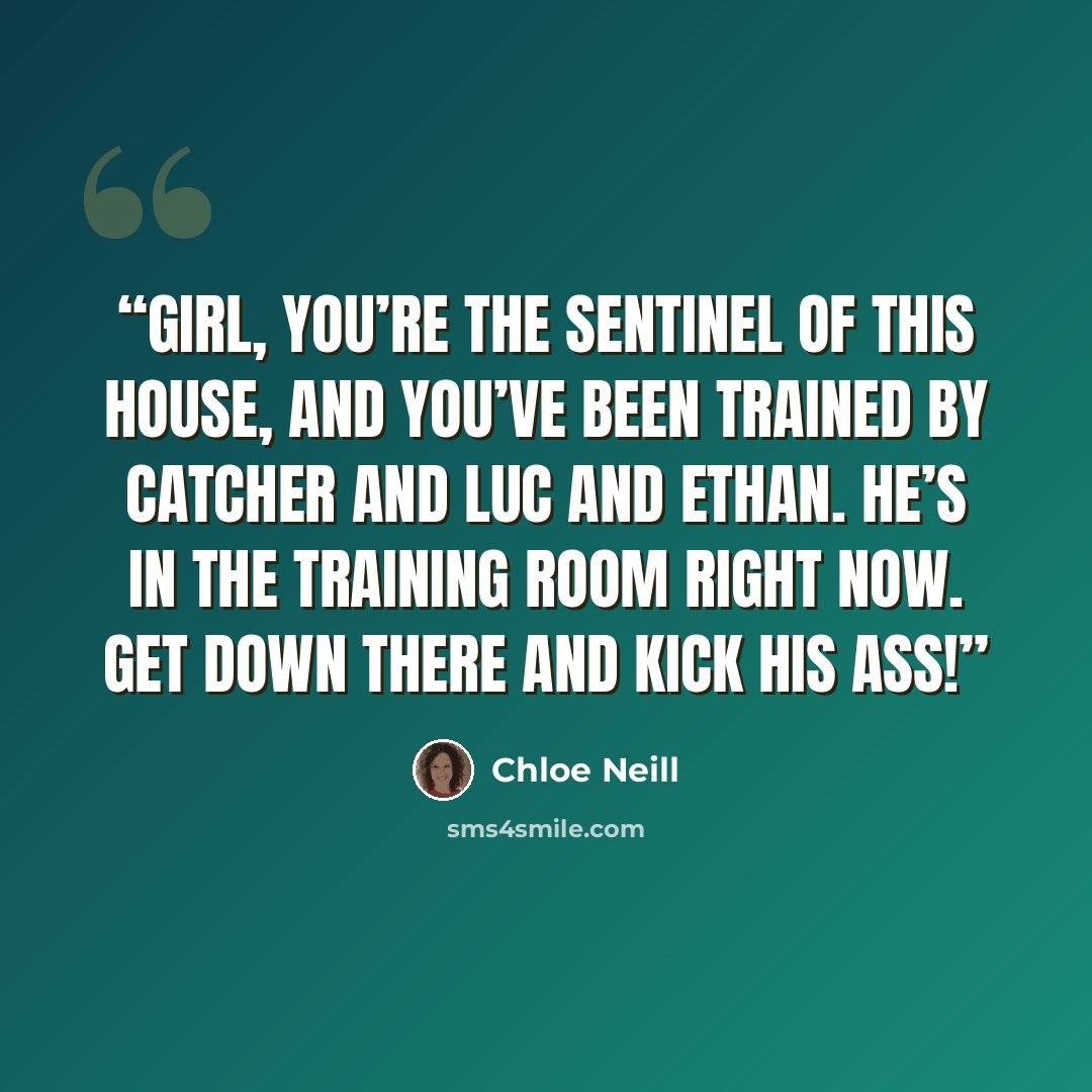 “Girl, you’re the Sentinel of this House, and you’ve been trained by Catcher and Luc and Ethan. He’s in the training room right now. Get down there and kick his ass!” quote by Chloe Neill