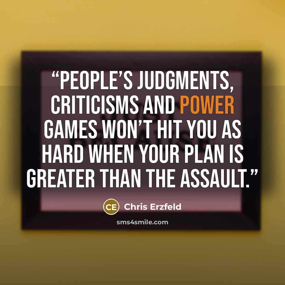 “People’s judgments, criticisms and power games won’t hit you as hard when your plan is greater than the assault.” quote by Chris Erzfeld