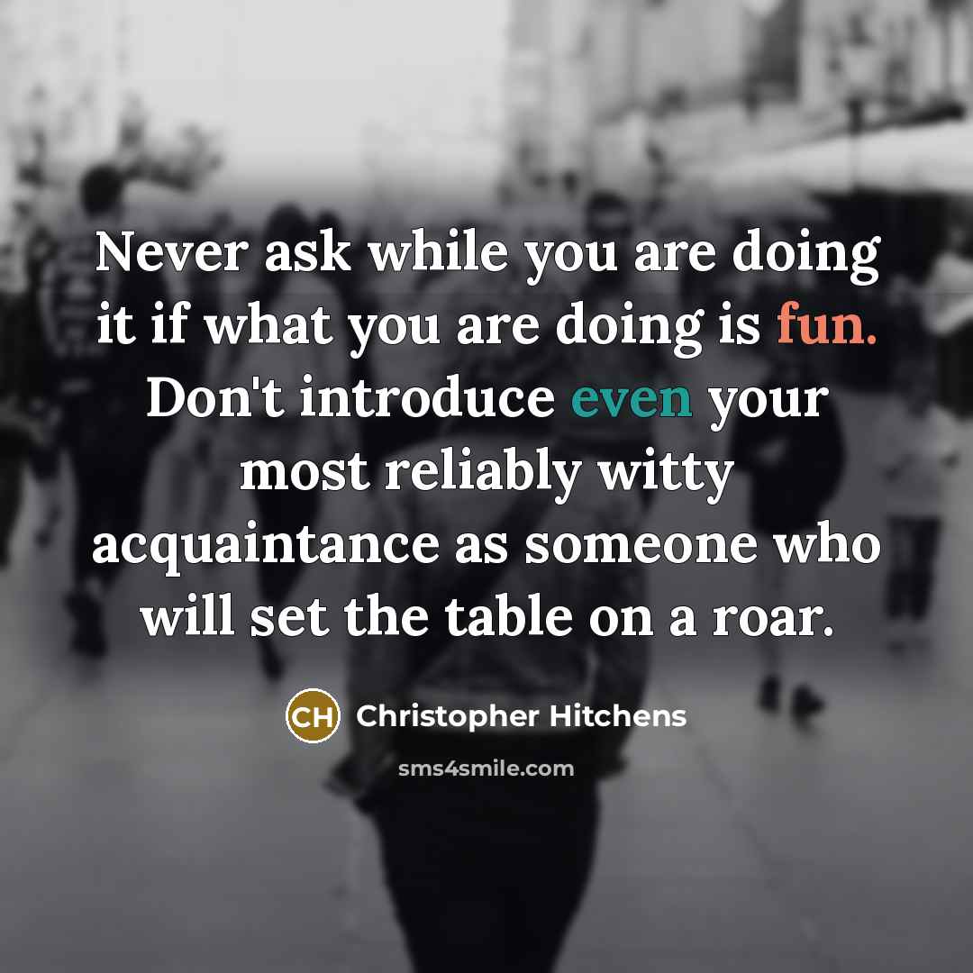“Never ask while you are doing it if what you are doing is fun. Don't introduce even your most reliably witty acquaintance as someone who will set the table on a roar.” quote by Christopher Hitchens