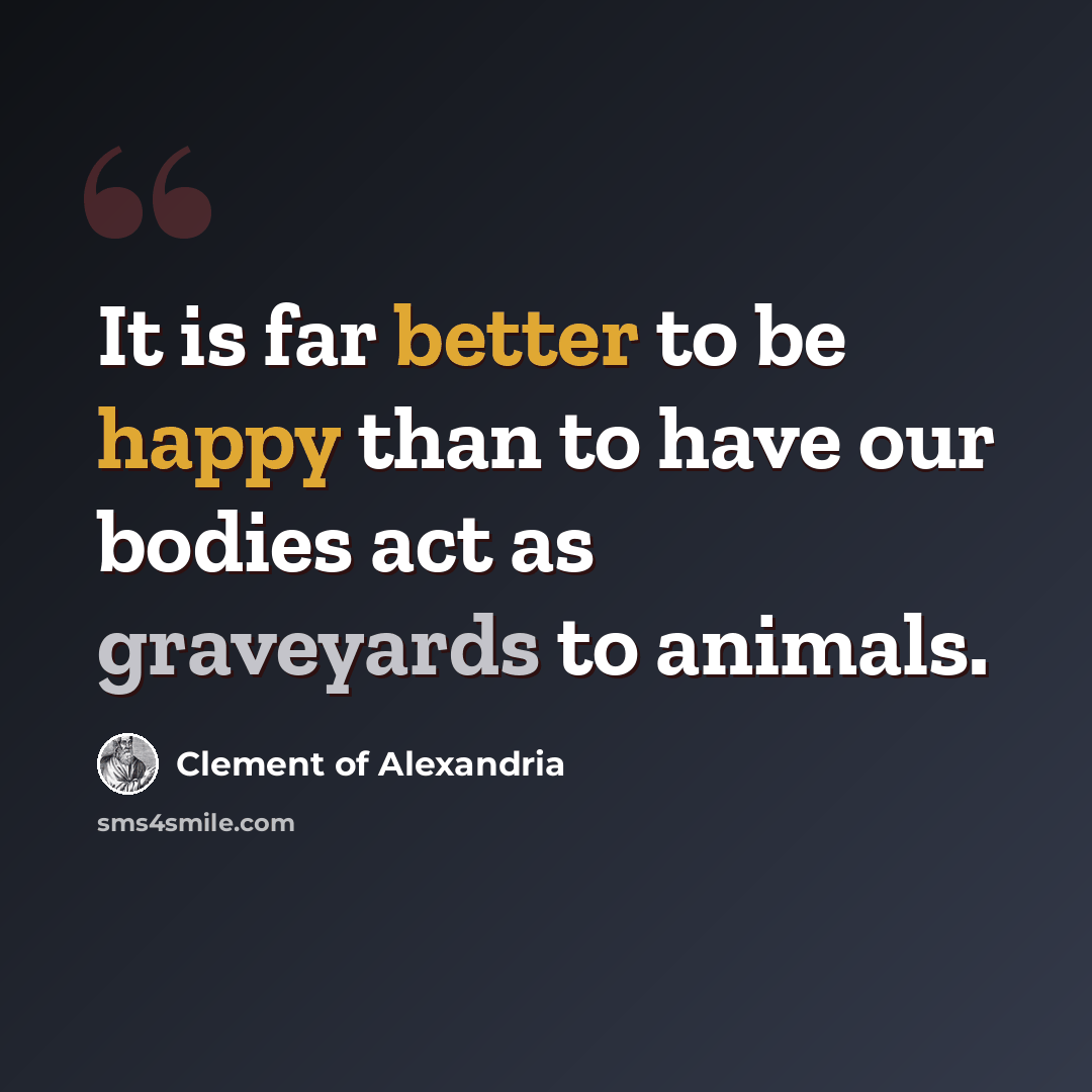 “It is far better to be happy than to have our bodies act as graveyards to animals.” quote by Clement of Alexandria